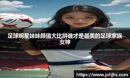 足球明星妹妹颜值大比拼谁才是最美的足球家族女神